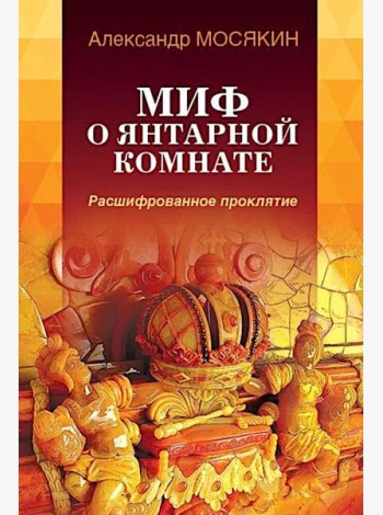 Миф о Янтарной комнате. Расшифрованное проклятие. 3-е изд., испр.и доп
