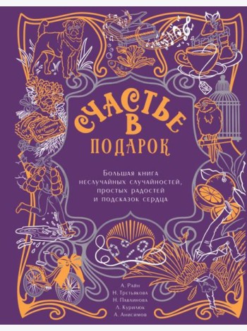 Счастье в подарок. Большая книга неслучайных случайностей, простых радостей и подсказок сердца