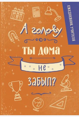 Ежедневник учителя. А голову ты дома не забыл? (А5, 96 л., твердая обложка)