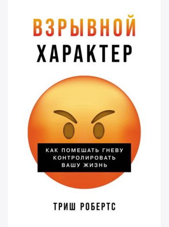 Взрывной характер: Как помешать гневу контролировать вашу жизнь