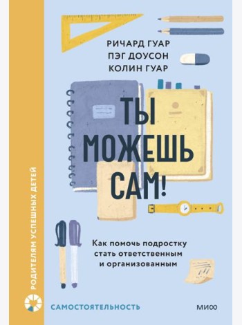 Ты можешь сам! Как помочь подростку стать ответственным и организованным