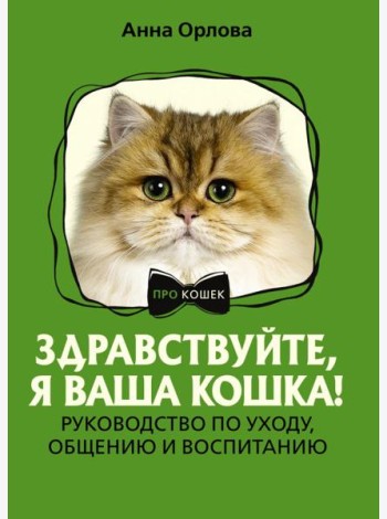 Здравствуйте, я ваша кошка! Руководство по уходу, общению и воспитанию