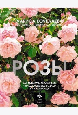 Розы. Как выбирать, выращивать и наслаждаться розами в любом саду