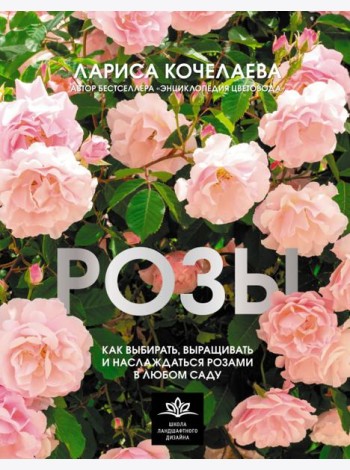 Розы. Как выбирать, выращивать и наслаждаться розами в любом саду