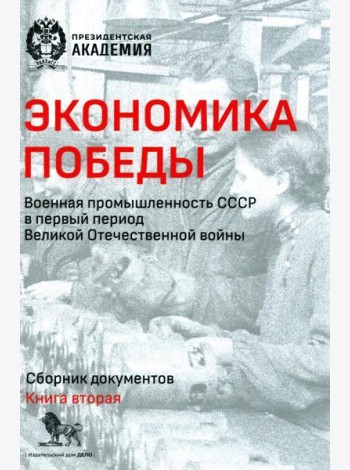 Экономика Победы. Военная промышленность СССР в первый период ВОВ: сборник документов. В 2 кн. Кн. 2