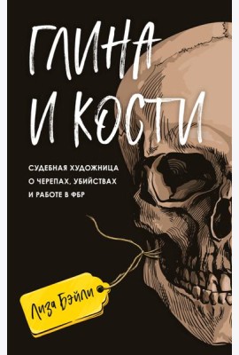 Глина и кости. Судебная художница о черепах, убийствах и работе в ФБР