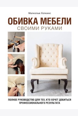Обивка мебели своими руками. Полное руководство для тех, кто хочет добиться профессионального результата