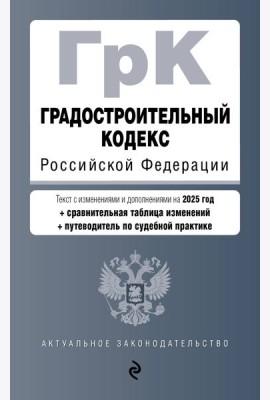 Градостроительный кодекс РФ. В ред. на 2025 с табл. изм. и указ. суд. практ. / ГрК РФ