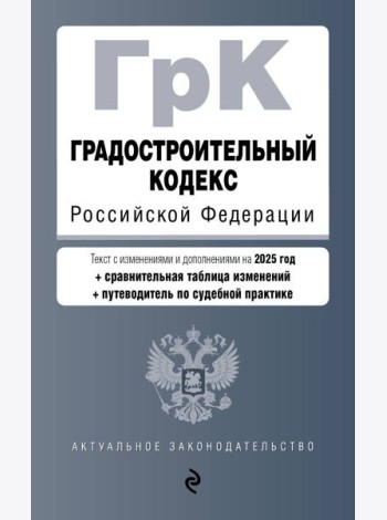 Градостроительный кодекс РФ. В ред. на 2025 с табл. изм. и указ. суд. практ. / ГрК РФ
