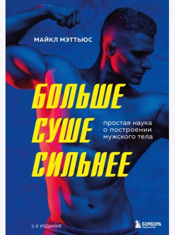 Больше. Суше. Сильнее. Простая наука о построении мужского тела (2-е изд.)