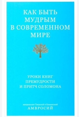 Как быть мудрым в современном мире. Уроки книг Премудрости и Притч Соломона