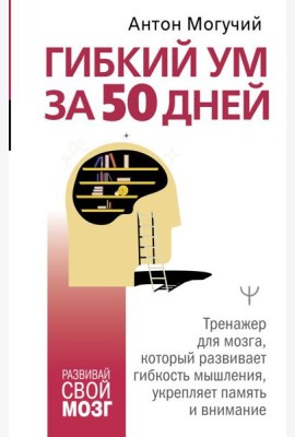 Гибкий ум за 50 дней. Тренажер для мозга, который развивает гибкость мышления, укрепляет память и внимание