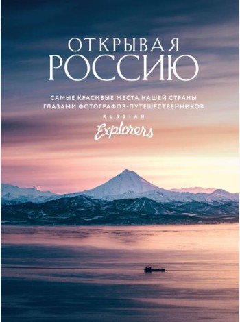Открывая Россию. Самые красивые места нашей страны глазами фотографов-путешественников Russian Explorers