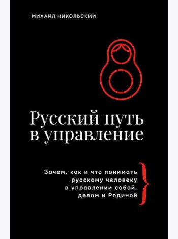 Русский путь в управление. Зачем, как и что понимать русскому человеку в управлении собой, делом и Родиной