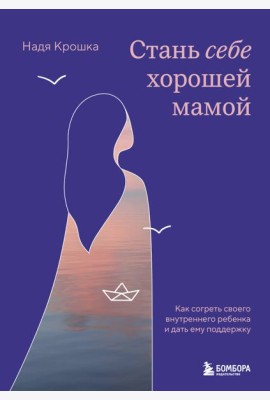 Стань себе хорошей мамой. Как согреть своего внутреннего ребенка и дать ему поддержку