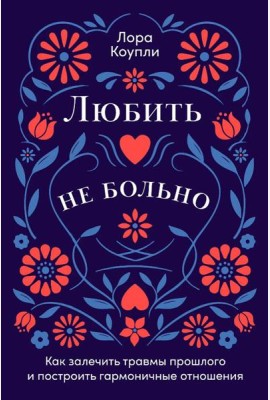 Любить — не больно: Как залечить травмы прошлого и построить гармоничные отношения