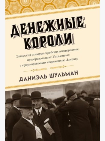 Денежные короли. Эпическая история еврейских иммигрантов, преобразовавших Уолл-стрит и сформировавших современную Америку