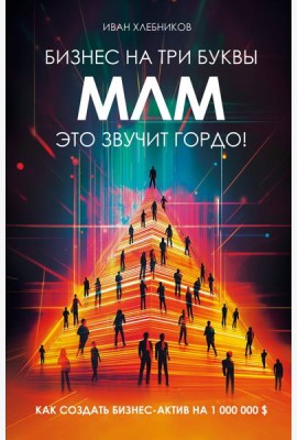 Бизнес на ТРИ буквы. МЛМ — это звучит гордо! Как создать бизнес-актив на 1 000 000 $