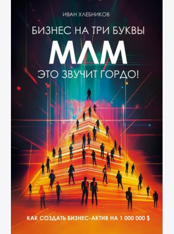 Бизнес на ТРИ буквы. МЛМ — это звучит гордо! Как создать бизнес-актив на 1 000 000 $