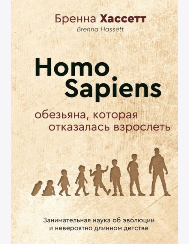Homo Sapiens. Обезьяна, которая отказалась взрослеть. Занимательная наука об эволюции и невероятно длинном детстве