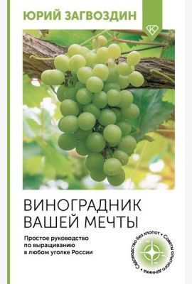 Виноградник вашей мечты. Простое руководство по выращиванию в любом уголке России