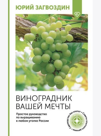 Виноградник вашей мечты. Простое руководство по выращиванию в любом уголке России