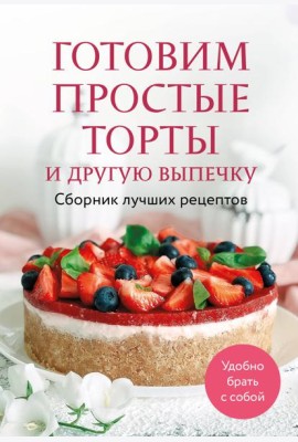 Готовим простые торты и другую выпечку. Сборник лучших рецептов