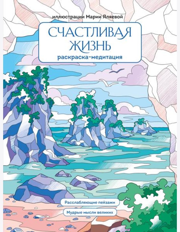 Счастливая жизнь. Раскраска-медитация. Расслабляющие пейзажи. Мудрые мысли великих