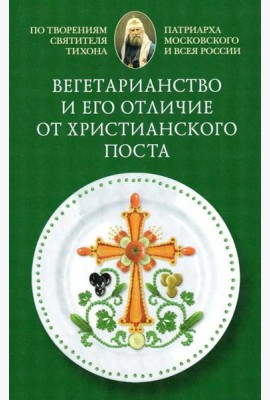 Вегетарианство и его отличие от христианского поста: По творениям святителя Тихона, Патриарха Московского и всея России