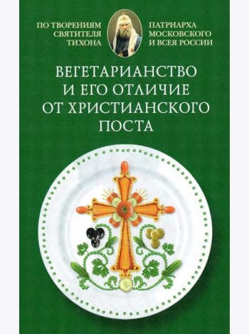 Вегетарианство и его отличие от христианского поста: По творениям святителя Тихона, Патриарха Московского и всея России