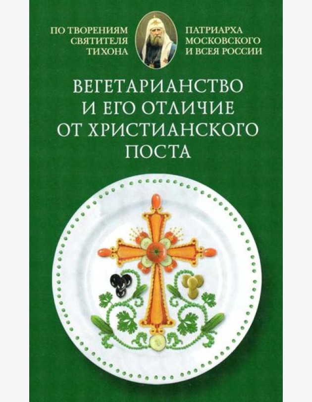 Вегетарианство и его отличие от христианского поста: По творениям святителя Тихона, Патриарха Московского и всея России