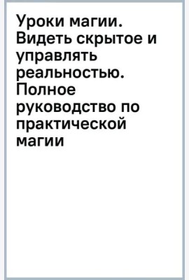 Уроки магии. Видеть скрытое и управлять реальностью. Полное руководство по практической магии
