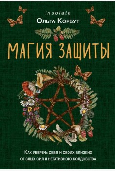 Магия защиты. Как уберечь себя и своих близких от злых сил и негативного колдовства
