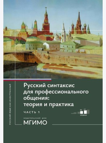 Русский синтаксис для профессионального общения: теория и практика: Учебное пособие. Уровни В2-С1. В 2 ч. Ч. 1