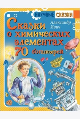 Сказки о химических элементах. 70 богатырей