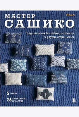 Мастер сашико. Традиционная вышивка из Японии и других стран Азии. 5 техник, 26 аутентичных дизайнов