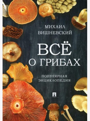 Все о грибах. Популярная энциклопедия