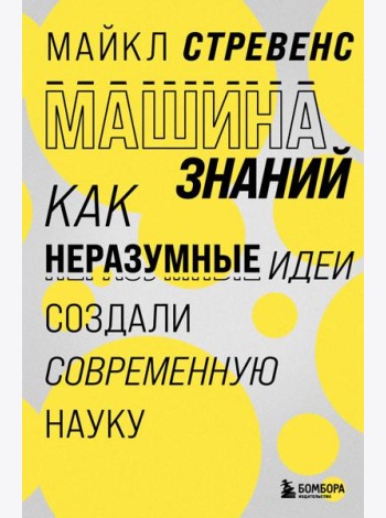Машина знаний: как неразумные идеи создали современную науку