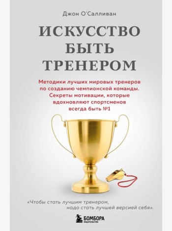 Искусство быть тренером. Методики лучших мировых тренеров по созданию чемпионской команды. Секреты мотивации, которые вдохновляют спортсменов всегда быть №1