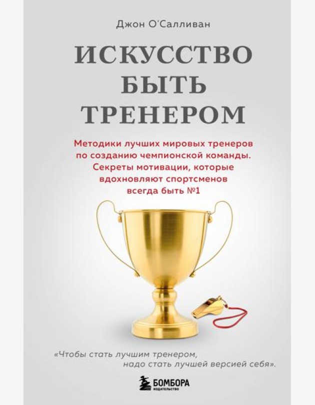 Искусство быть тренером. Методики лучших мировых тренеров по созданию чемпионской команды. Секреты мотивации, которые вдохновляют спортсменов всегда быть №1
