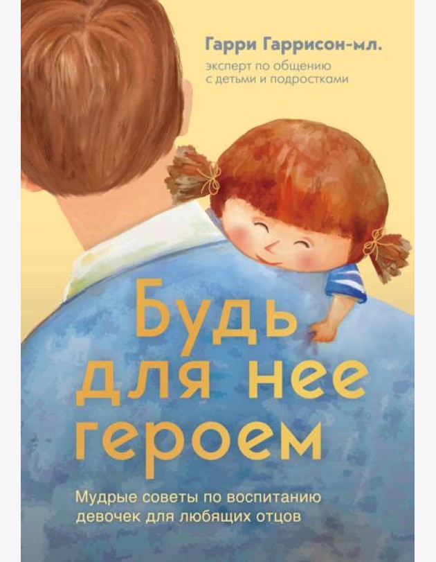 Будь для нее героем. Мудрые советы по воспитанию девочек для любящих отцов