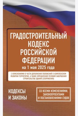 Градостроительный кодекс Российской Федерации на 1 мая 2025 года. Со всеми изменениями, законопроектами и постановлениями судов