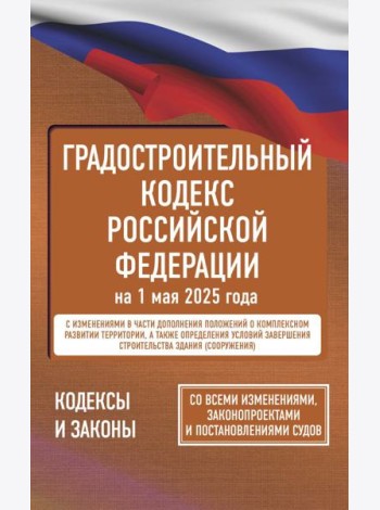 Градостроительный кодекс Российской Федерации на 1 мая 2025 года. Со всеми изменениями, законопроектами и постановлениями судов