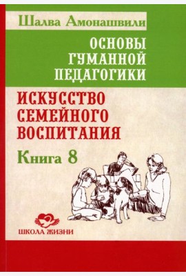 Основы гуманной педагогики. Кн. 8. Искусство семейного воспитания. Педагогическое эссе. 3-е изд