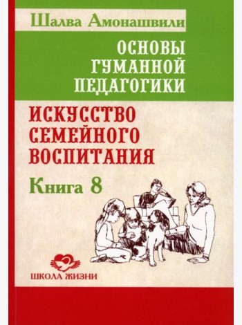 Основы гуманной педагогики. Кн. 8. Искусство семейного воспитания. Педагогическое эссе. 3-е изд