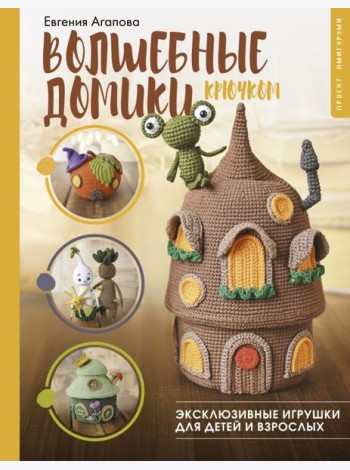 Волшебные домики крючком. Эксклюзивные игрушки для детей и взрослых. Проект амигуруми