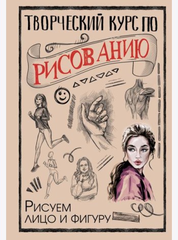 Творческий курс по рисованию. Рисуем лицо и фигуру