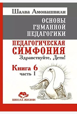 Основы гуманной педагогики. Кн. 6. Педагогическая симфония. Ч. 1. Здравствуйте, Дети! 3-е изд