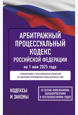 Арбитражный процессуальный кодекс Российской Федерации на 1 мая 2025 года. Со всеми изменениями, законопроектами и постановлениями судов