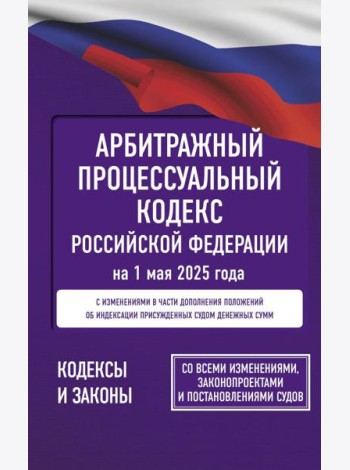 Арбитражный процессуальный кодекс Российской Федерации на 1 мая 2025 года. Со всеми изменениями, законопроектами и постановлениями судов